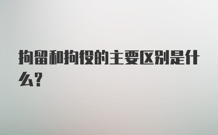 拘留和拘役的主要区别是什么？