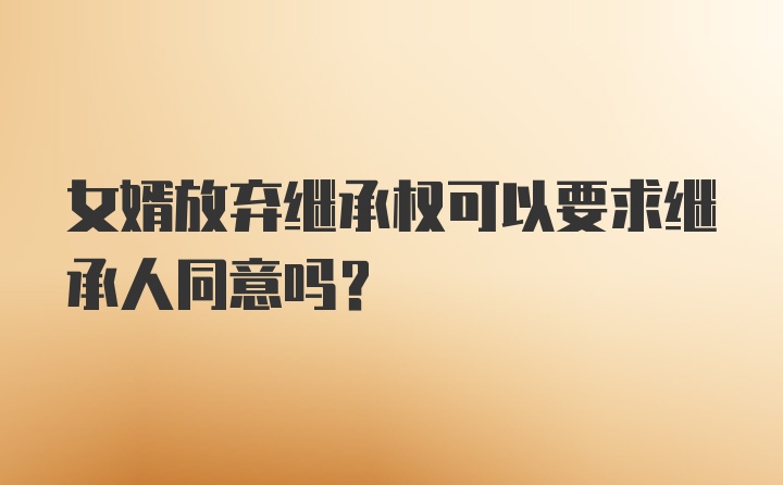 女婿放弃继承权可以要求继承人同意吗?