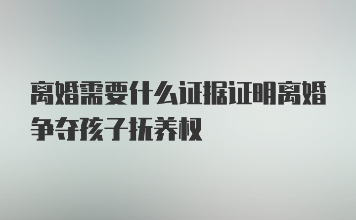 离婚需要什么证据证明离婚争夺孩子抚养权