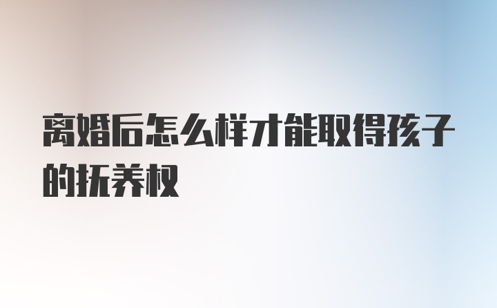 离婚后怎么样才能取得孩子的抚养权