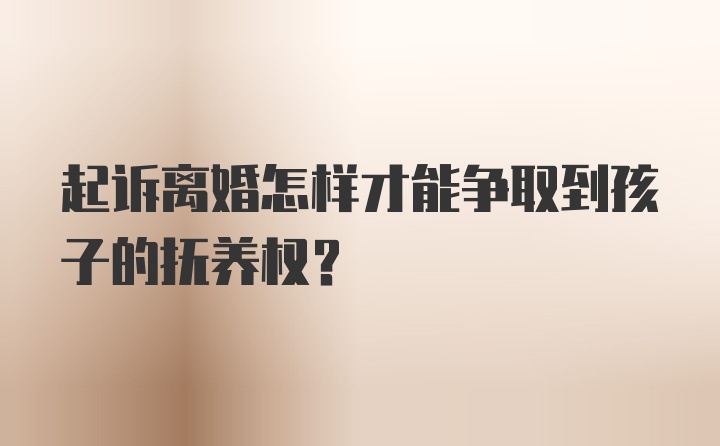 起诉离婚怎样才能争取到孩子的抚养权?