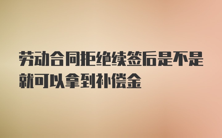 劳动合同拒绝续签后是不是就可以拿到补偿金