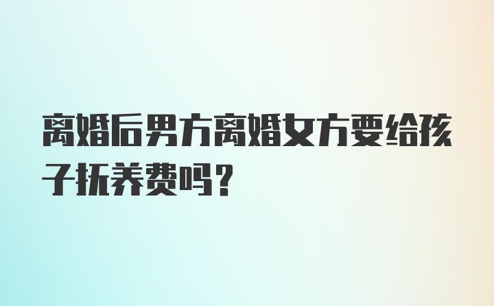 离婚后男方离婚女方要给孩子抚养费吗?