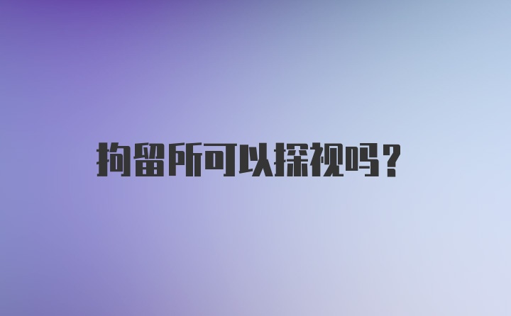 拘留所可以探视吗？