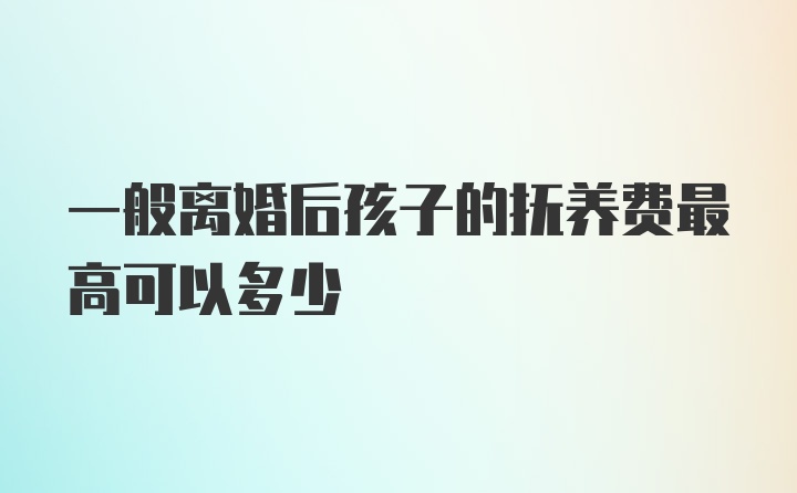 一般离婚后孩子的抚养费最高可以多少