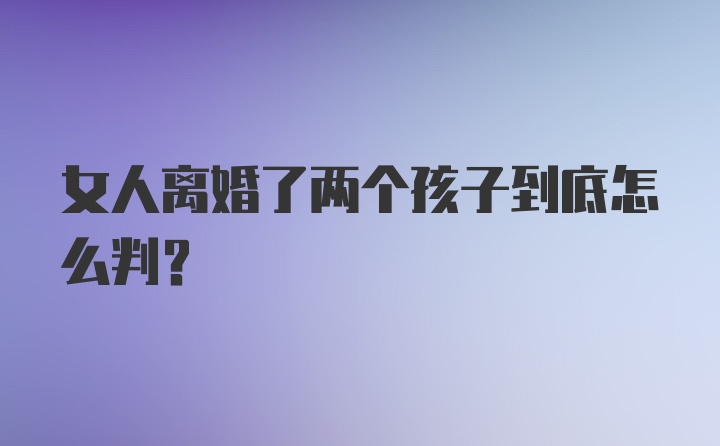 女人离婚了两个孩子到底怎么判?