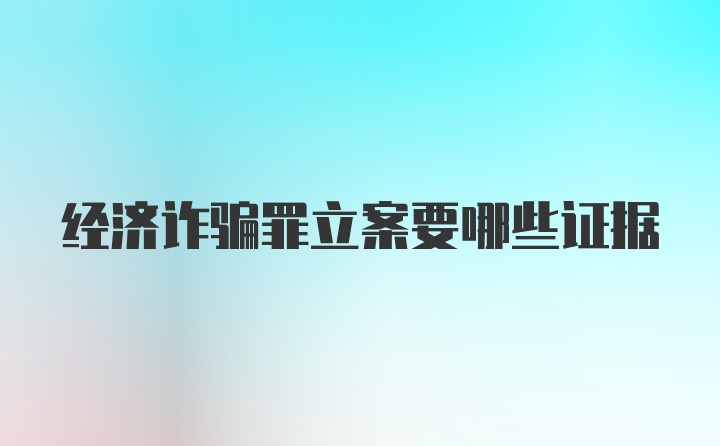 经济诈骗罪立案要哪些证据