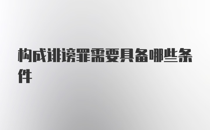 构成诽谤罪需要具备哪些条件