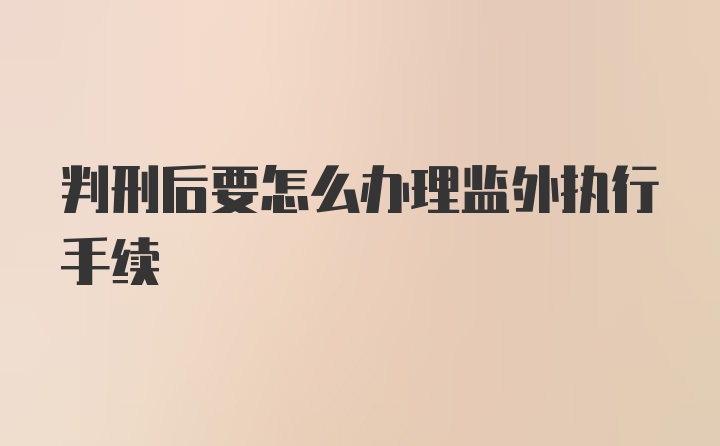 判刑后要怎么办理监外执行手续