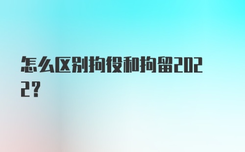 怎么区别拘役和拘留2022？