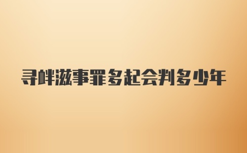 寻衅滋事罪多起会判多少年