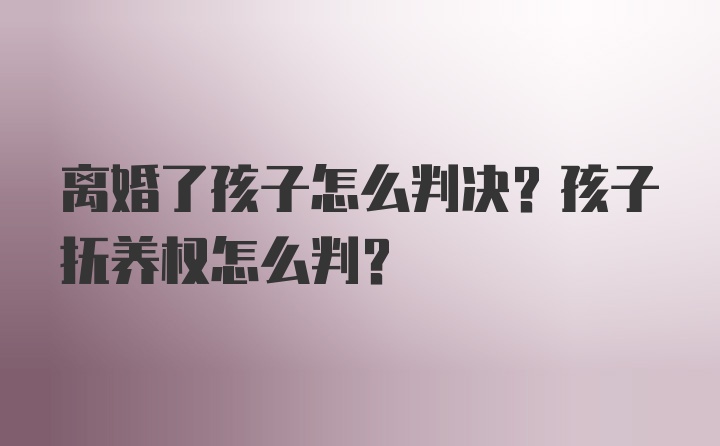 离婚了孩子怎么判决？孩子抚养权怎么判？