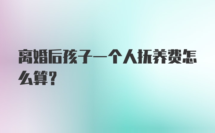 离婚后孩子一个人抚养费怎么算？