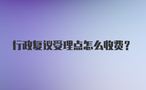 行政复议受理点怎么收费？