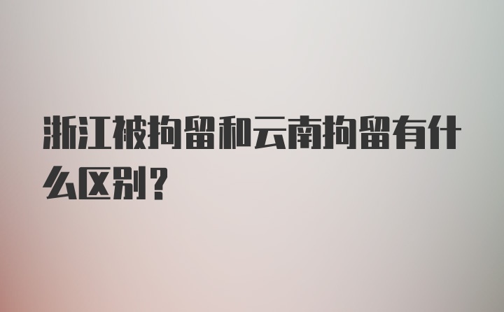 浙江被拘留和云南拘留有什么区别?