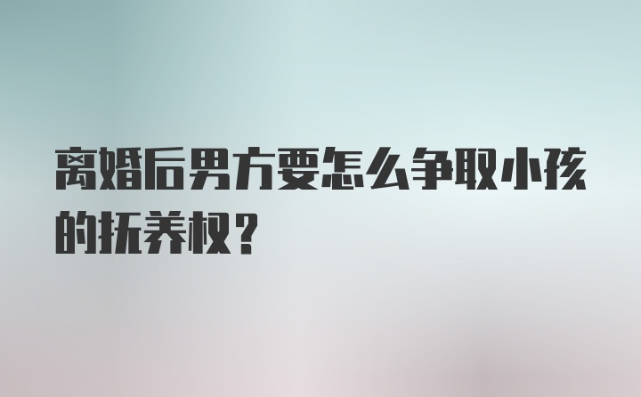 离婚后男方要怎么争取小孩的抚养权？