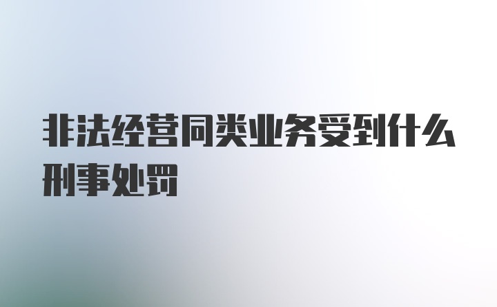 非法经营同类业务受到什么刑事处罚