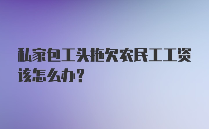 私家包工头拖欠农民工工资该怎么办？