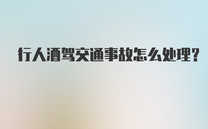 行人酒驾交通事故怎么处理？