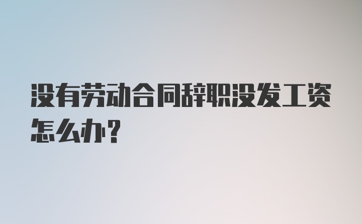 没有劳动合同辞职没发工资怎么办？