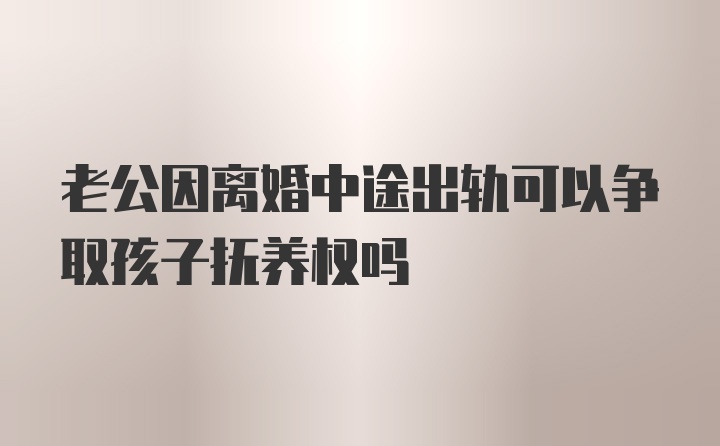 老公因离婚中途出轨可以争取孩子抚养权吗