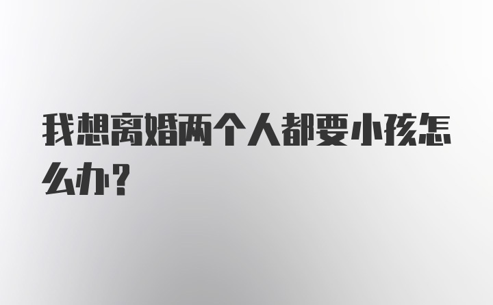 我想离婚两个人都要小孩怎么办？