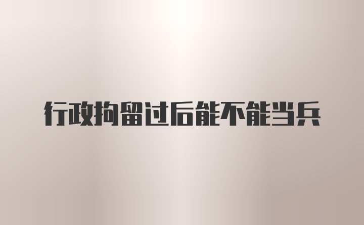 行政拘留过后能不能当兵