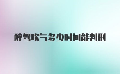 醉驾吹气多少时间能判刑