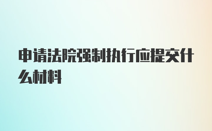 申请法院强制执行应提交什么材料