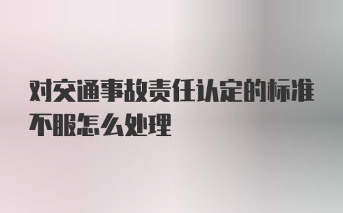 对交通事故责任认定的标准不服怎么处理