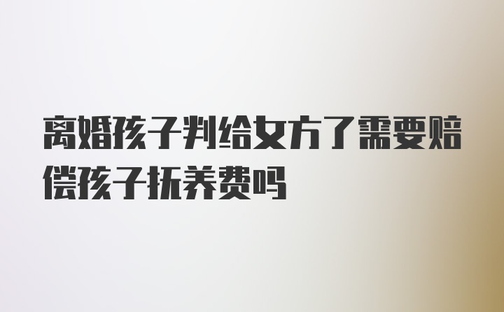 离婚孩子判给女方了需要赔偿孩子抚养费吗