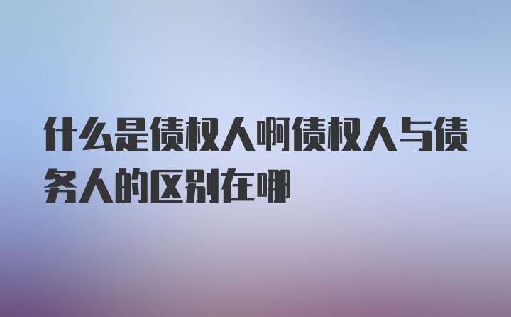 什么是债权人啊债权人与债务人的区别在哪