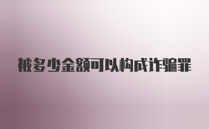 被多少金额可以构成诈骗罪