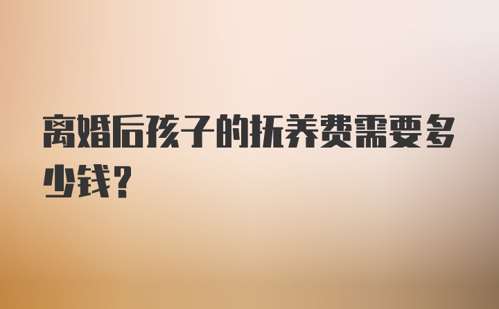 离婚后孩子的抚养费需要多少钱？