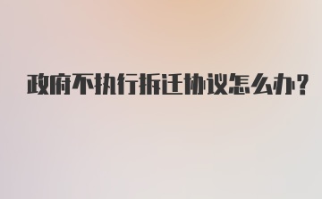 政府不执行拆迁协议怎么办？