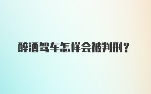 醉酒驾车怎样会被判刑?