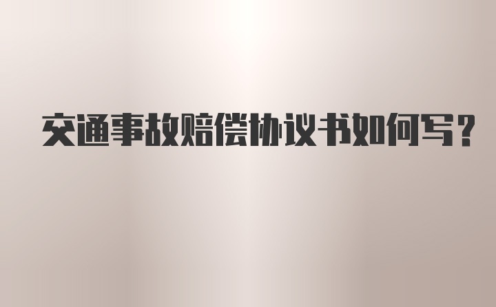 交通事故赔偿协议书如何写？