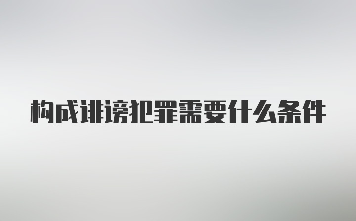 构成诽谤犯罪需要什么条件