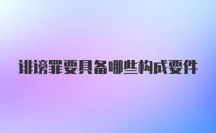 诽谤罪要具备哪些构成要件