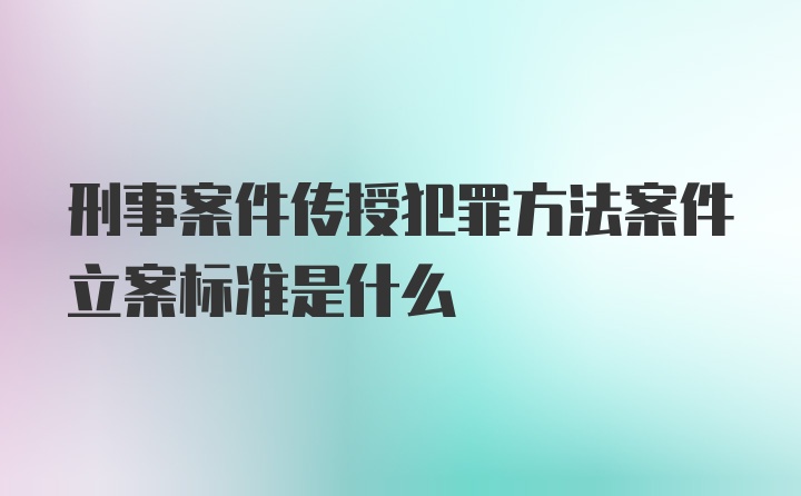 刑事案件传授犯罪方法案件立案标准是什么