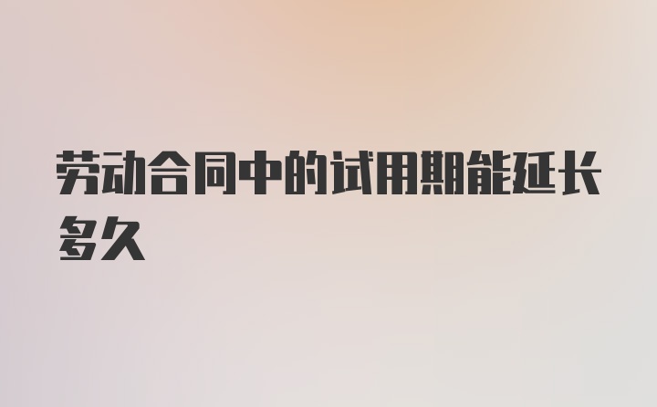 劳动合同中的试用期能延长多久