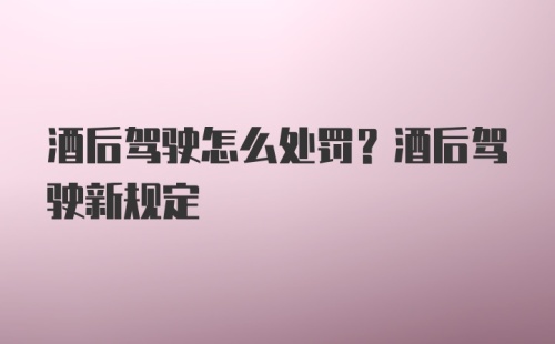 酒后驾驶怎么处罚？酒后驾驶新规定