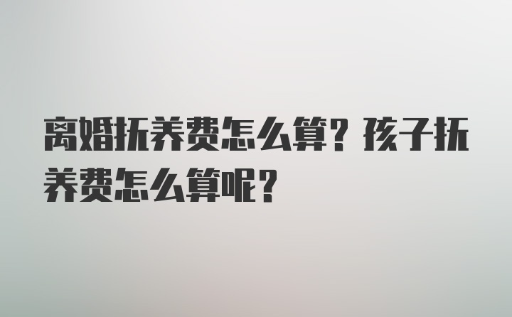 离婚抚养费怎么算？孩子抚养费怎么算呢？