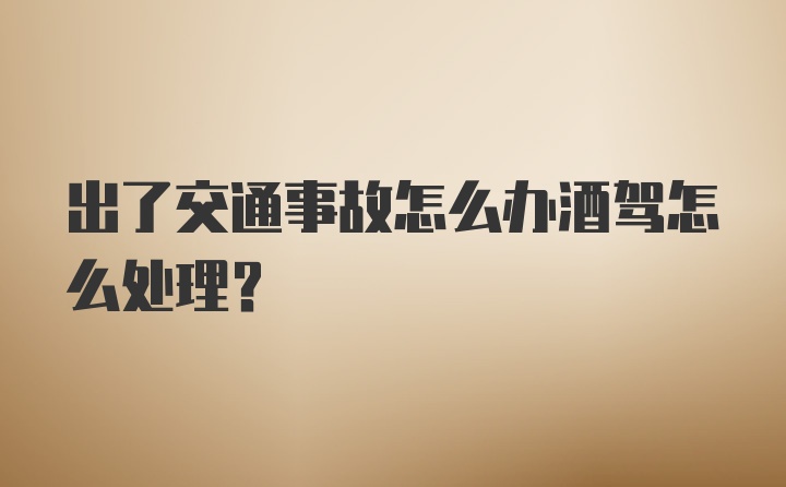 出了交通事故怎么办酒驾怎么处理？