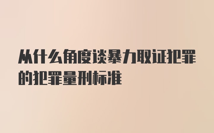 从什么角度谈暴力取证犯罪的犯罪量刑标准