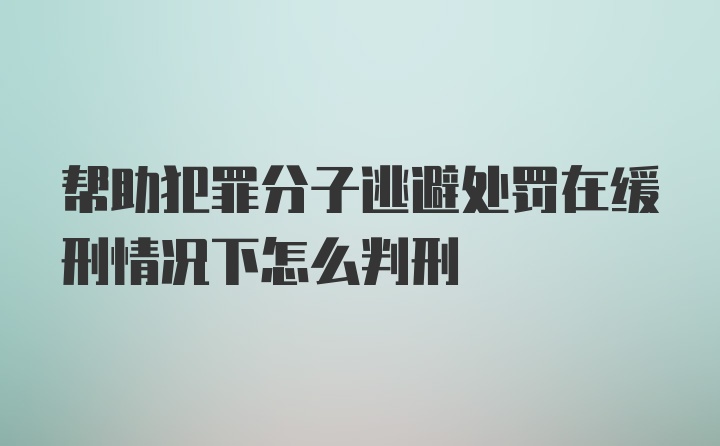 帮助犯罪分子逃避处罚在缓刑情况下怎么判刑