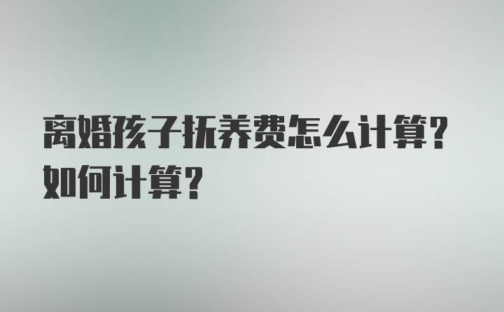 离婚孩子抚养费怎么计算？如何计算？