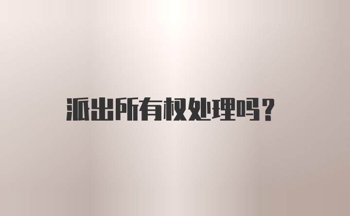 派出所有权处理吗?