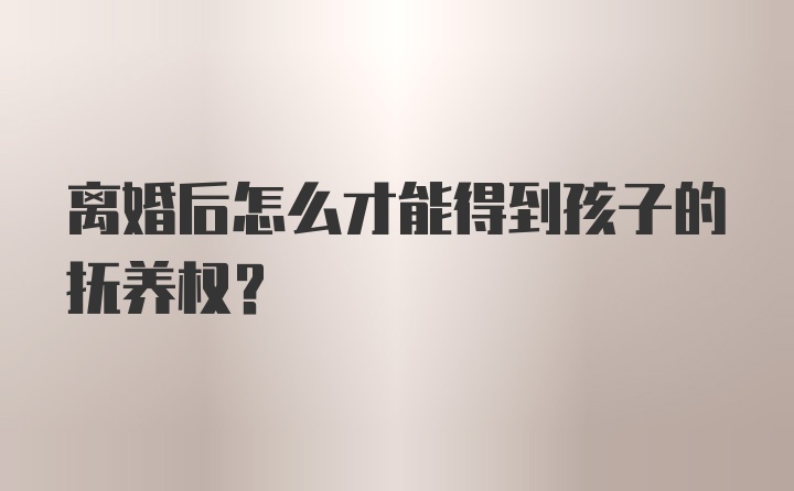 离婚后怎么才能得到孩子的抚养权？