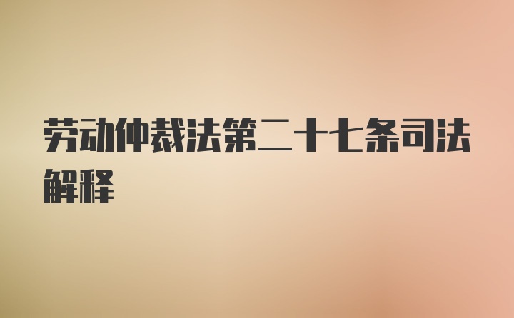 劳动仲裁法第二十七条司法解释